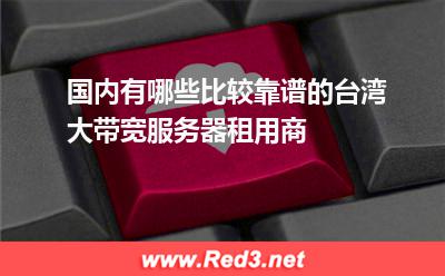 国内有哪些比较靠谱的台湾大带宽服务器租用商
