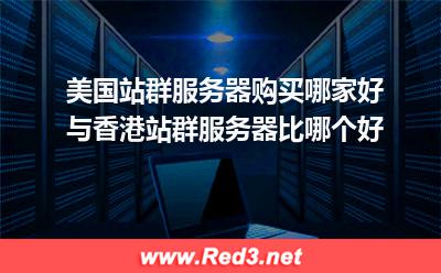 美国站群服务器购买哪家好与香港站群服务器比哪个好 服务器香港