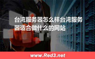 台湾服务器怎么样,台湾服务器适合做什么网站