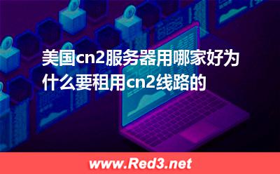 美国cn2服务器用哪家好为什么要租用cn2线路的