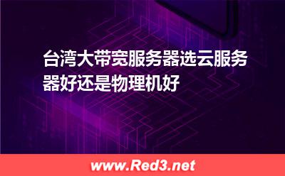 台湾大带宽服务器选云服务器好还是物理机好