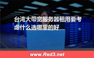台湾大带宽服务器租用要考虑什么选哪里的好