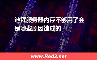 迪拜服务器内存不够用了,会是哪些原因造成的 内存迪拜