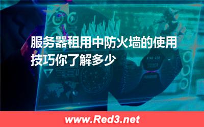 服务器租用中,防火墙的使用技巧你了解多少