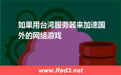 如果用台湾服务器来加速国外的网络游戏 台湾节点