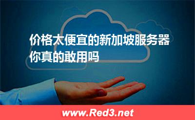 价格太便宜的新加坡服务器你真的敢用吗 新加坡服务器