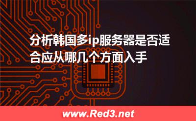 分析韩国多ip服务器是否适合应从哪几个方面入手 韩国服务器