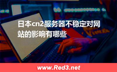 日本cn2服务器不稳定对网站的影响有哪些 日本网站