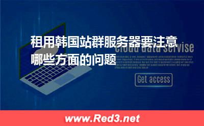 租用韩国站群服务器要注意哪些方面的问题 韩国服务器