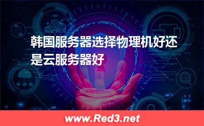 韩国服务器选择物理机好还是云服务器好