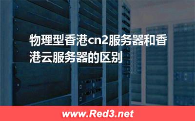 物理型香港cn2服务器和香港云服务器的区别