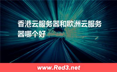 香港云服务器和欧洲云服务器哪个好 服务器香港
