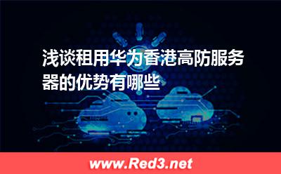 浅谈租用华为香港高防服务器的优势有哪些