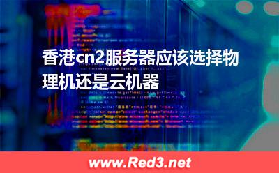 香港cn2服务器应该选择物理机还是云机器