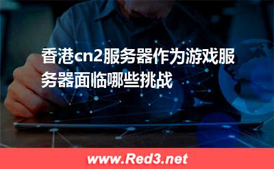 香港cn2服务器作为游戏服务器面临哪些挑战