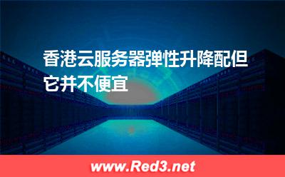 香港云服务器弹性升降配,但它并不便宜