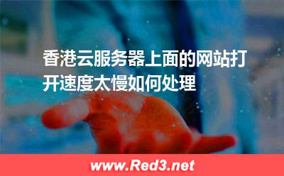 香港云服务器上面的网站打开速度太慢如何处理