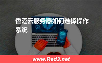 香港云服务器如何选择操作系统