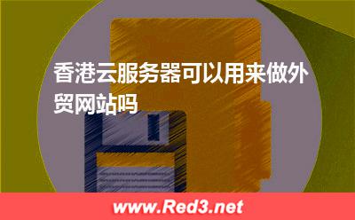 香港云服务器可以用来做外贸网站吗
