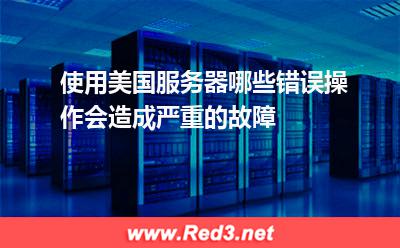 使用美国服务器哪些错误操作会造成严重的故障