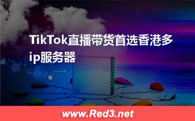 TikTok直播带货首选香港多ip服务器