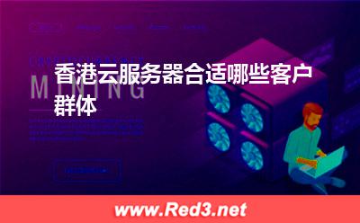 香港云服务器合适哪些客户群体