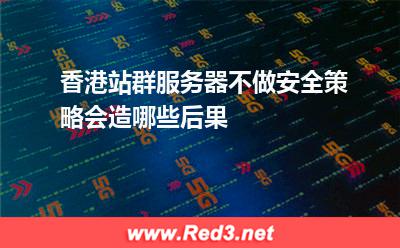 香港站群服务器不做安全策略会造哪些后果 侵入网站