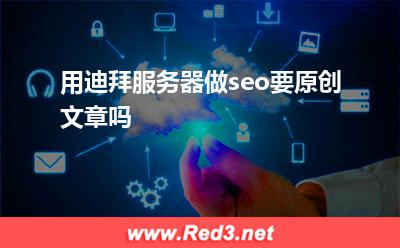用迪拜服务器做seo要原创文章吗 原创内容