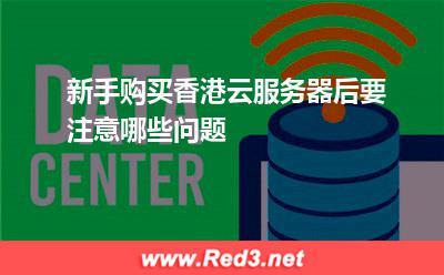 新手购买香港云服务器后要注意哪些问题