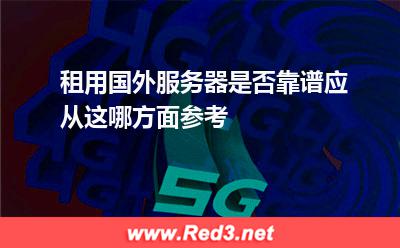 租用国外服务器是否靠谱应从这哪方面参考