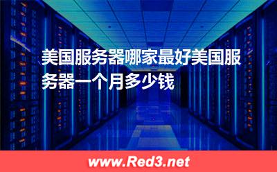 美国服务器哪家最好美国服务器一个月多少钱
