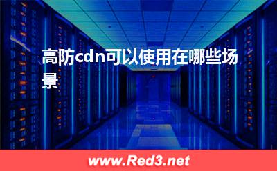 高防cdn可以使用在哪些场景