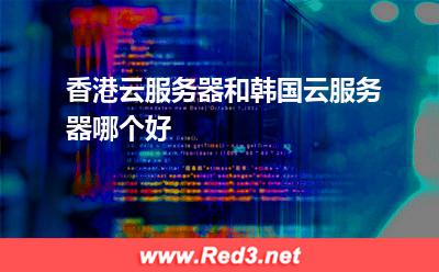 香港云服务器和韩国云服务器哪个好