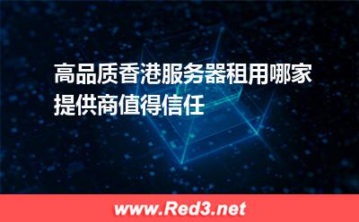 高品质香港服务器租用哪家提供商值得信任