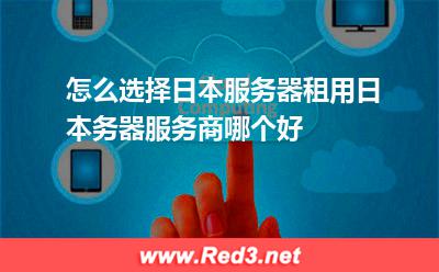 怎么选择日本服务器租用日本务器服务商哪个好