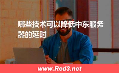 哪些技术可以降低中东服务器的延时