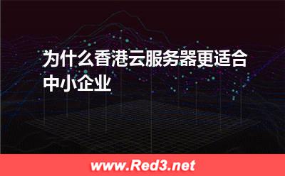 为什么香港云服务器更适合中小企业