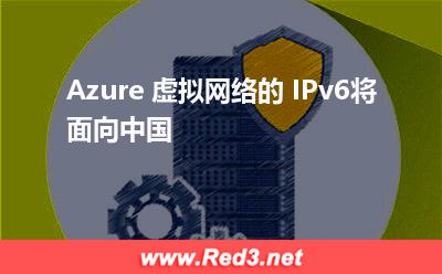 Azure 虚拟网络的 IPv6将面向中国