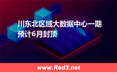 川东北区域大数据中心一期预计6月封顶