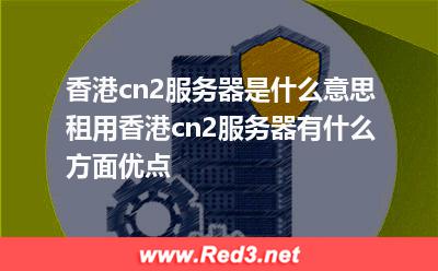 香港cn2服务器是什么意思 香港cn2服务器租用