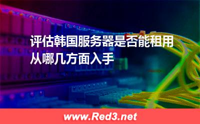 评估韩国服务器是否能租用从哪几方面入手