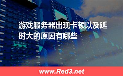 游戏服务器出现卡顿以及延时大的原因有哪些