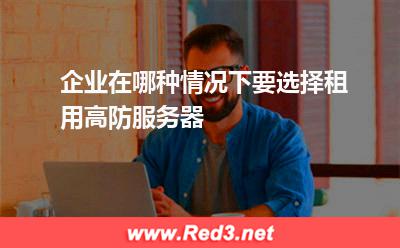 企业在哪种情况下要选择租用高防服务器