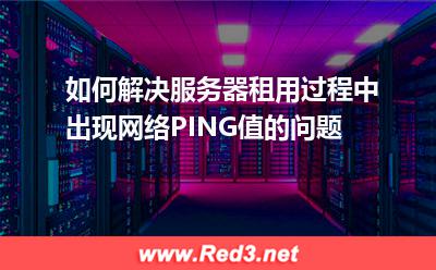 如何解决服务器租用过程中的网络PING值问题