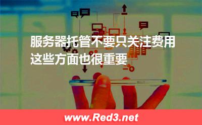 服务器托管不要只关注费用,这些方面也很重要