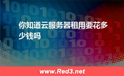 你知道云服务器租用要花多少钱吗