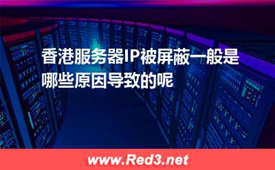 香港服务器IP被屏蔽一般是哪些原因导致的呢 香港服务器