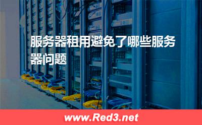 服务器租用避免了哪些服务器问题 服务器您的