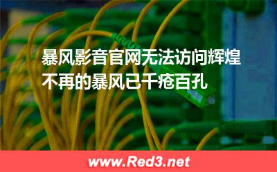 暴风影音官网无法访问,辉煌不再的暴风已千疮百孔