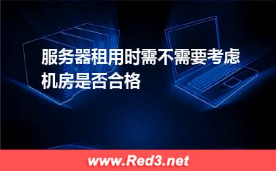 服务器租用时,需不需要考虑机房是否合格